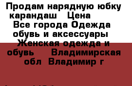 Продам нарядную юбку-карандаш › Цена ­ 700 - Все города Одежда, обувь и аксессуары » Женская одежда и обувь   . Владимирская обл.,Владимир г.
